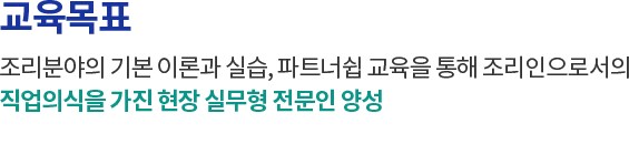 교육목표 - 조리분야의 기본 이론과 실습, 파트너쉽 교육을 통해 조리인으로서의 직업의식을 가진 현장 실무형 전문인 양성